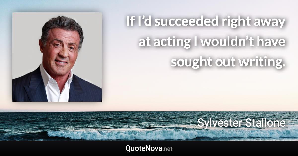 If I’d succeeded right away at acting I wouldn’t have sought out writing. - Sylvester Stallone quote