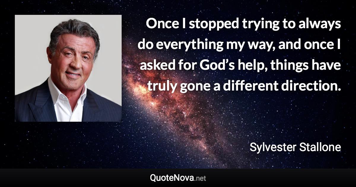 Once I stopped trying to always do everything my way, and once I asked for God’s help, things have truly gone a different direction. - Sylvester Stallone quote