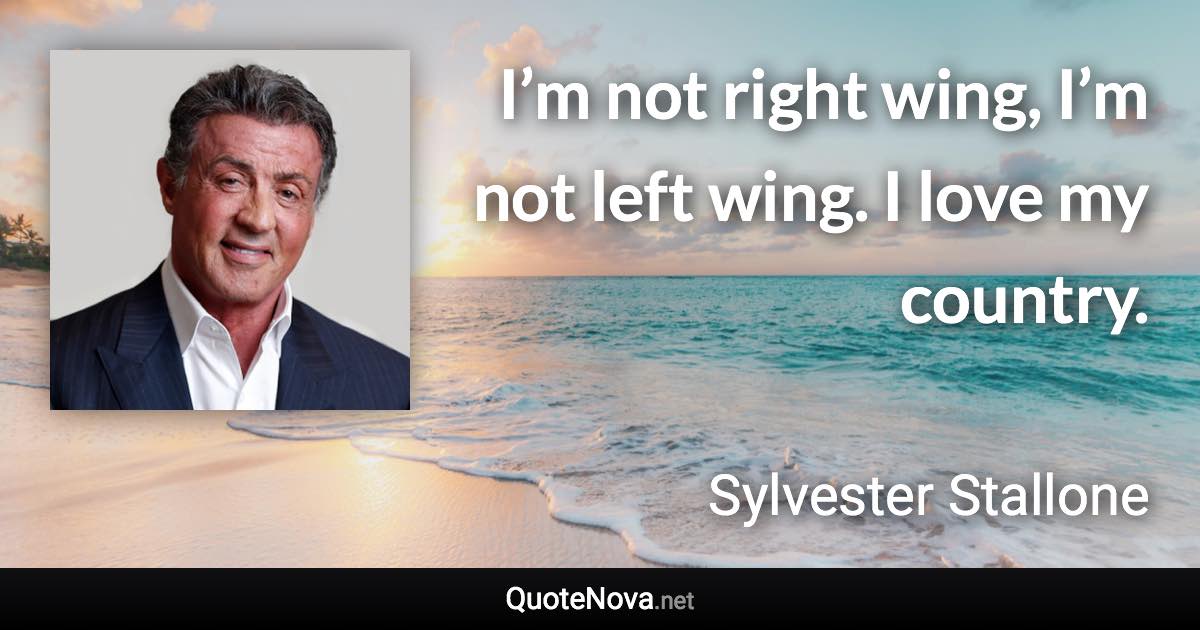 I’m not right wing, I’m not left wing. I love my country. - Sylvester Stallone quote