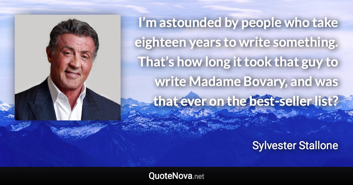 I’m astounded by people who take eighteen years to write something. That’s how long it took that guy to write Madame Bovary, and was that ever on the best-seller list? - Sylvester Stallone quote