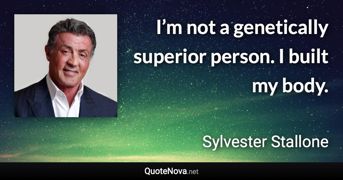 I’m not a genetically superior person. I built my body. - Sylvester Stallone quote