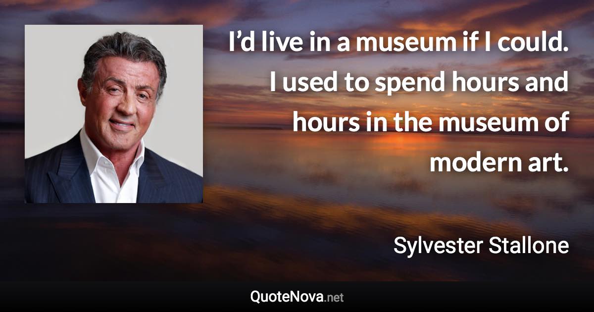 I’d live in a museum if I could. I used to spend hours and hours in the museum of modern art. - Sylvester Stallone quote