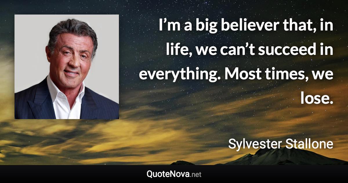 I’m a big believer that, in life, we can’t succeed in everything. Most times, we lose. - Sylvester Stallone quote