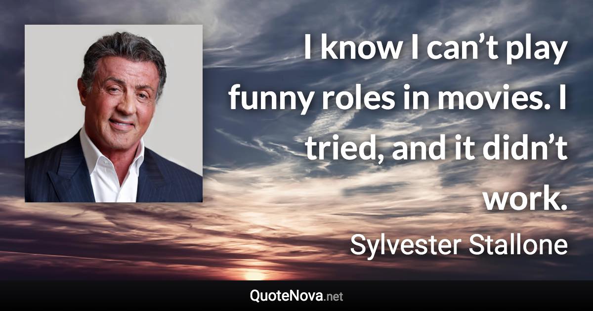 I know I can’t play funny roles in movies. I tried, and it didn’t work. - Sylvester Stallone quote