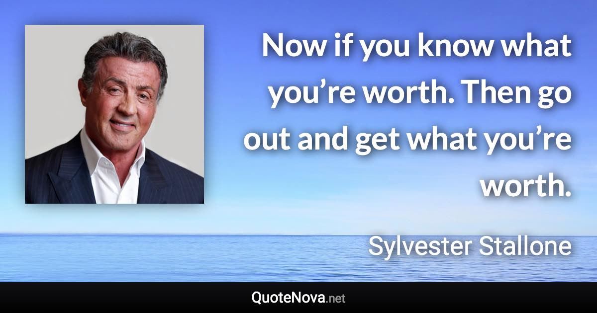 Now if you know what you’re worth. Then go out and get what you’re worth. - Sylvester Stallone quote