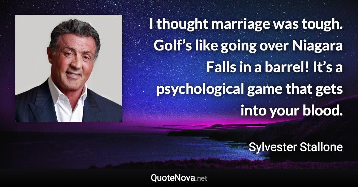 I thought marriage was tough. Golf’s like going over Niagara Falls in a barrel! It’s a psychological game that gets into your blood. - Sylvester Stallone quote