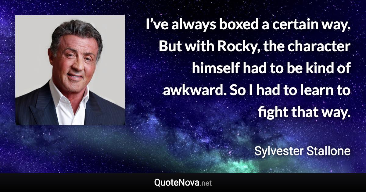 I’ve always boxed a certain way. But with Rocky, the character himself had to be kind of awkward. So I had to learn to fight that way. - Sylvester Stallone quote