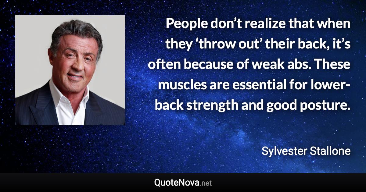 People don’t realize that when they ‘throw out’ their back, it’s often because of weak abs. These muscles are essential for lower-back strength and good posture. - Sylvester Stallone quote