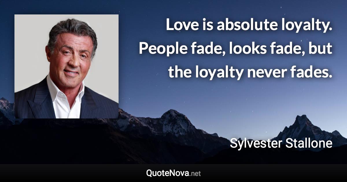 Love is absolute loyalty. People fade, looks fade, but the loyalty never fades. - Sylvester Stallone quote
