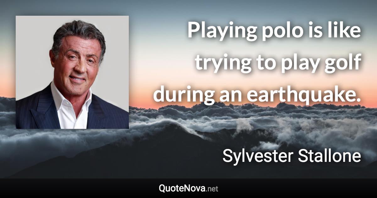 Playing polo is like trying to play golf during an earthquake. - Sylvester Stallone quote