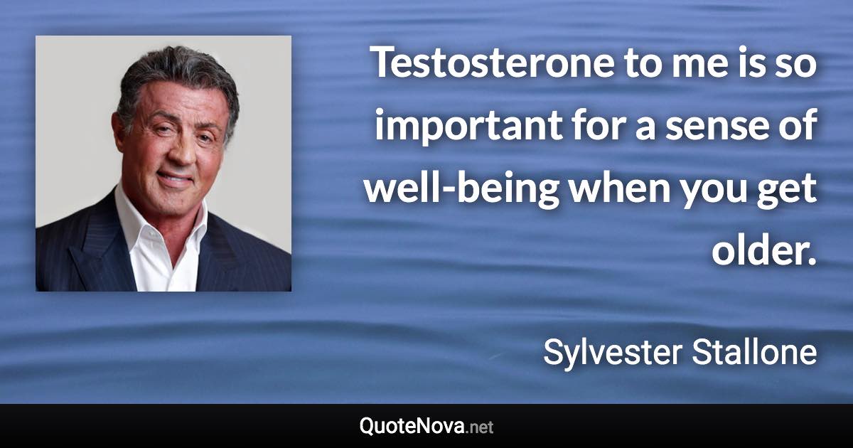 Testosterone to me is so important for a sense of well-being when you get older. - Sylvester Stallone quote