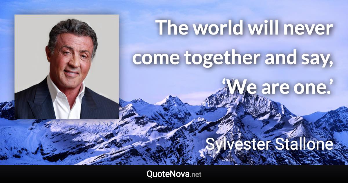 The world will never come together and say, ‘We are one.’ - Sylvester Stallone quote