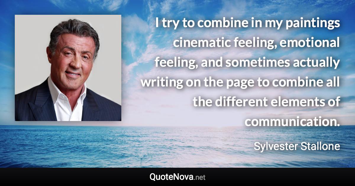 I try to combine in my paintings cinematic feeling, emotional feeling, and sometimes actually writing on the page to combine all the different elements of communication. - Sylvester Stallone quote