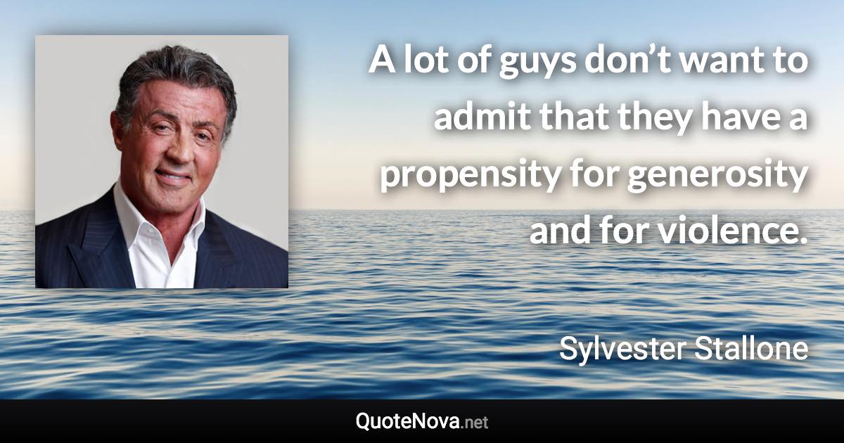 A lot of guys don’t want to admit that they have a propensity for generosity and for violence. - Sylvester Stallone quote