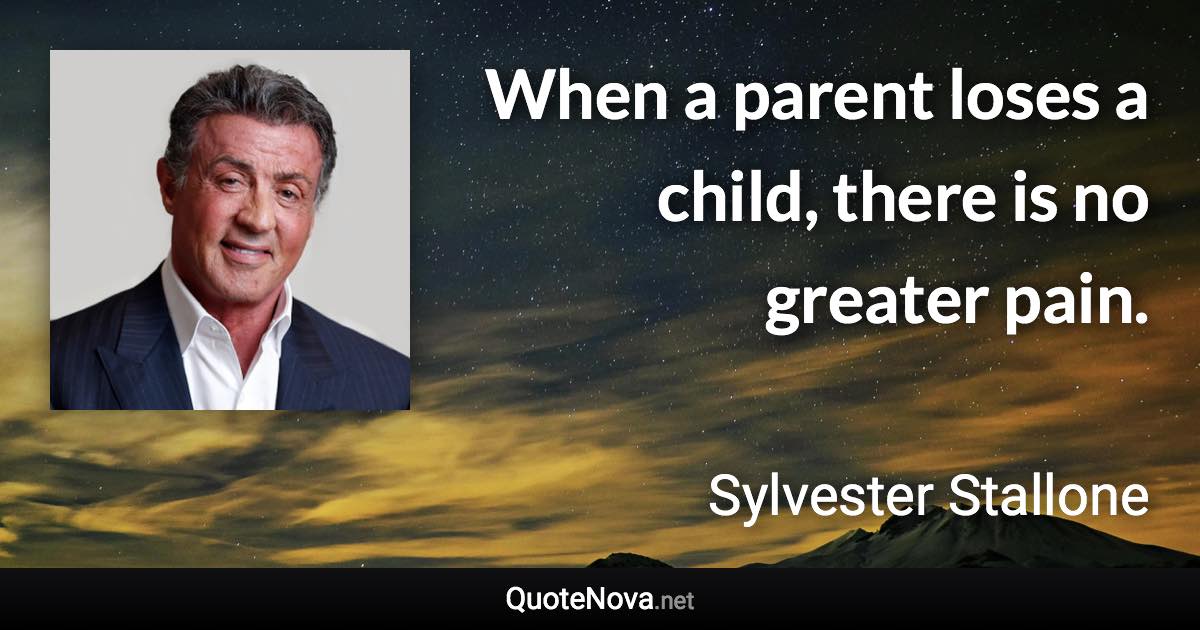 When a parent loses a child, there is no greater pain. - Sylvester Stallone quote