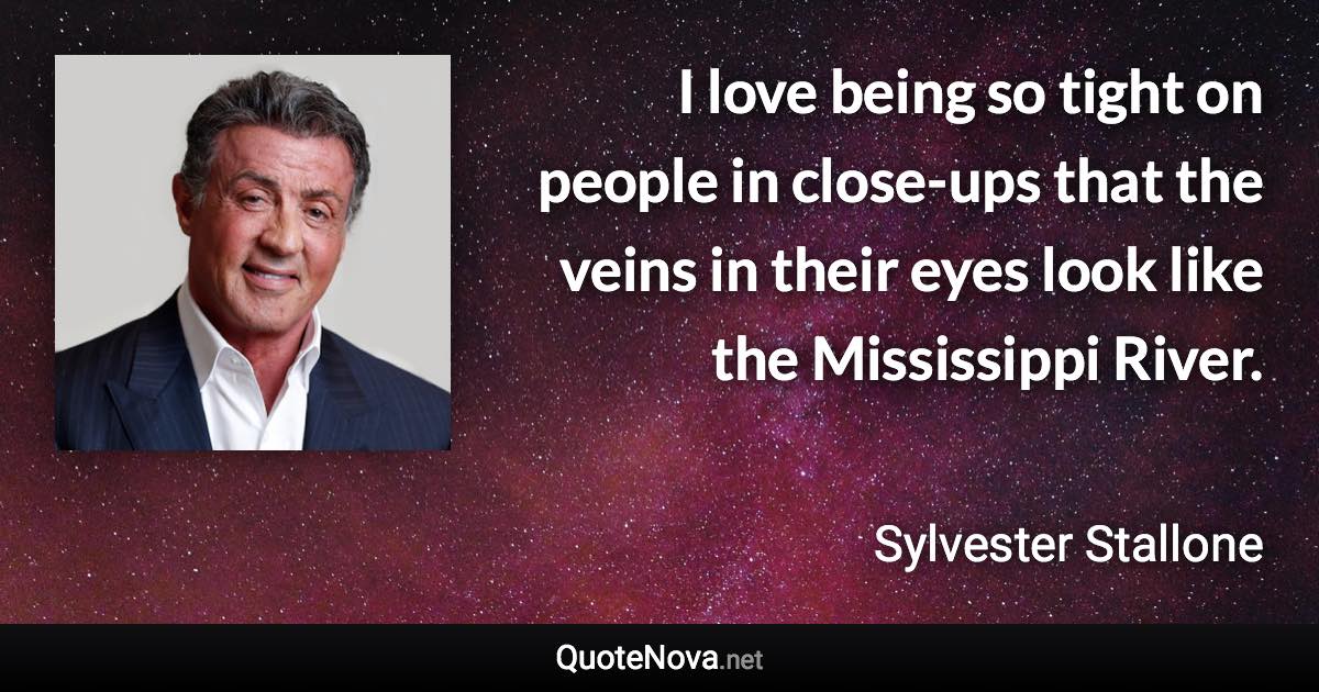 I love being so tight on people in close-ups that the veins in their eyes look like the Mississippi River. - Sylvester Stallone quote