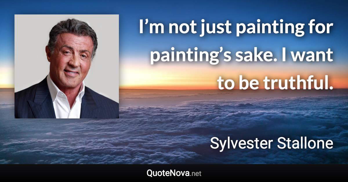 I’m not just painting for painting’s sake. I want to be truthful. - Sylvester Stallone quote