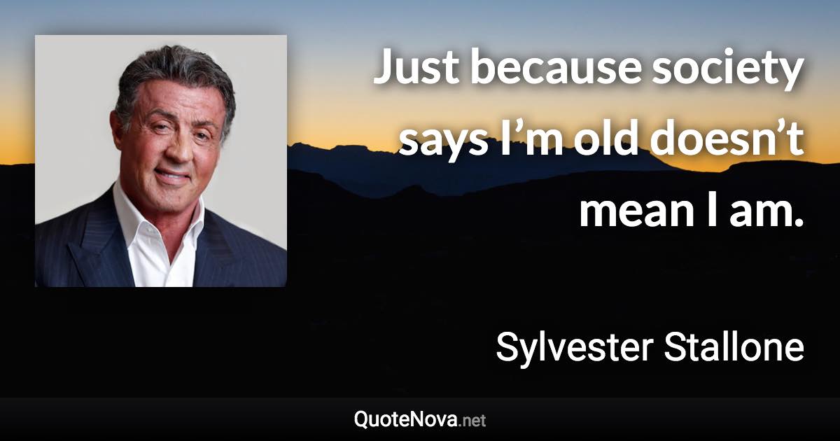 Just because society says I’m old doesn’t mean I am. - Sylvester Stallone quote