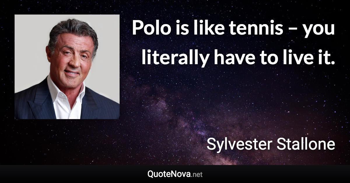 Polo is like tennis – you literally have to live it. - Sylvester Stallone quote