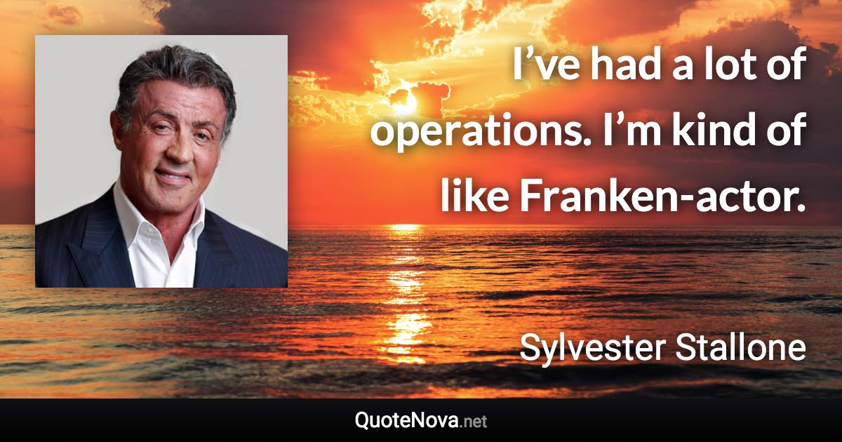 I’ve had a lot of operations. I’m kind of like Franken-actor. - Sylvester Stallone quote