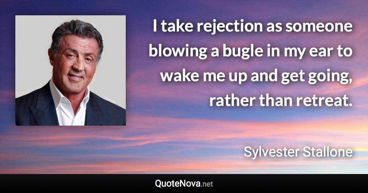 I take rejection as someone blowing a bugle in my ear to wake me up and get going, rather than retreat. - Sylvester Stallone quote