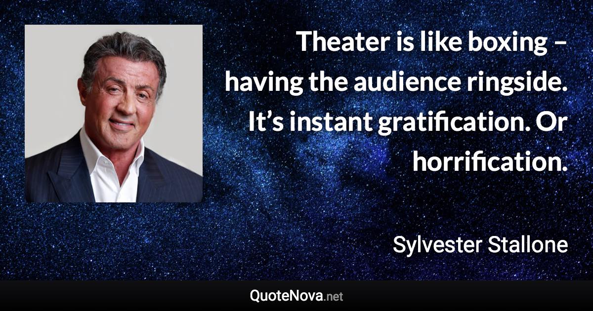 Theater is like boxing – having the audience ringside. It’s instant gratification. Or horrification. - Sylvester Stallone quote