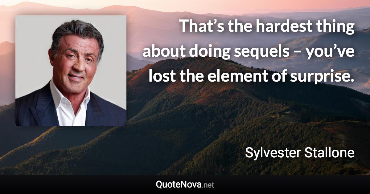 That’s the hardest thing about doing sequels – you’ve lost the element of surprise. - Sylvester Stallone quote