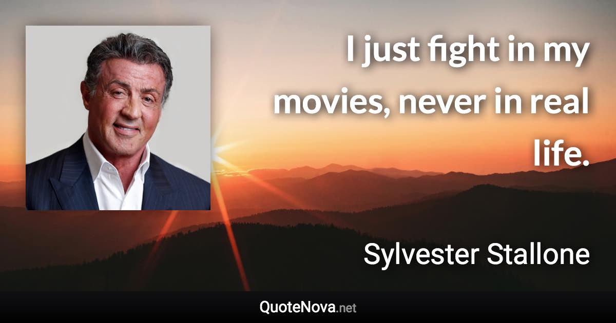 I just fight in my movies, never in real life. - Sylvester Stallone quote