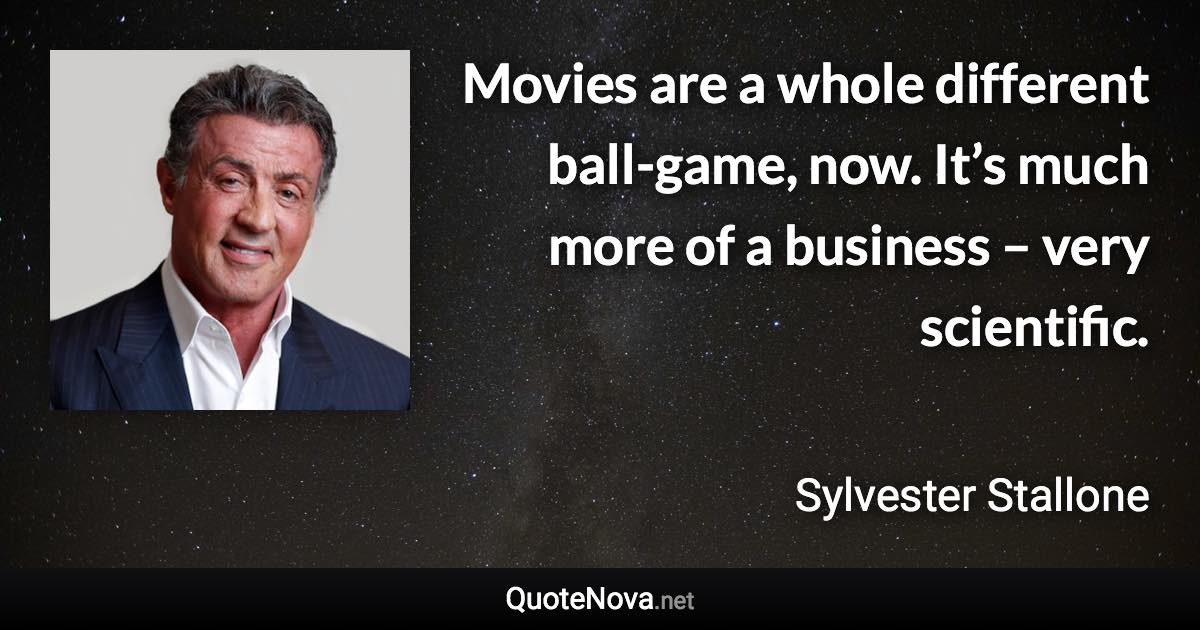 Movies are a whole different ball-game, now. It’s much more of a business – very scientific. - Sylvester Stallone quote