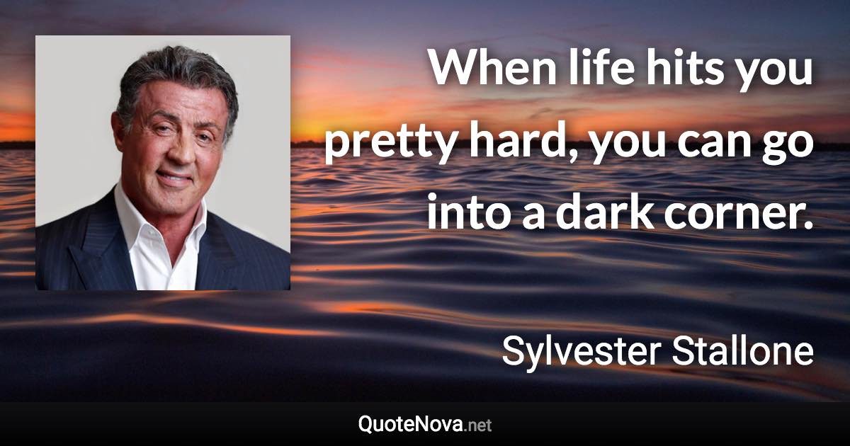 When life hits you pretty hard, you can go into a dark corner. - Sylvester Stallone quote