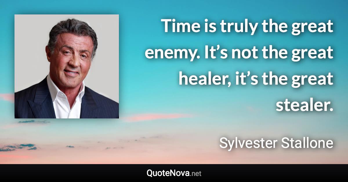 Time is truly the great enemy. It’s not the great healer, it’s the great stealer. - Sylvester Stallone quote