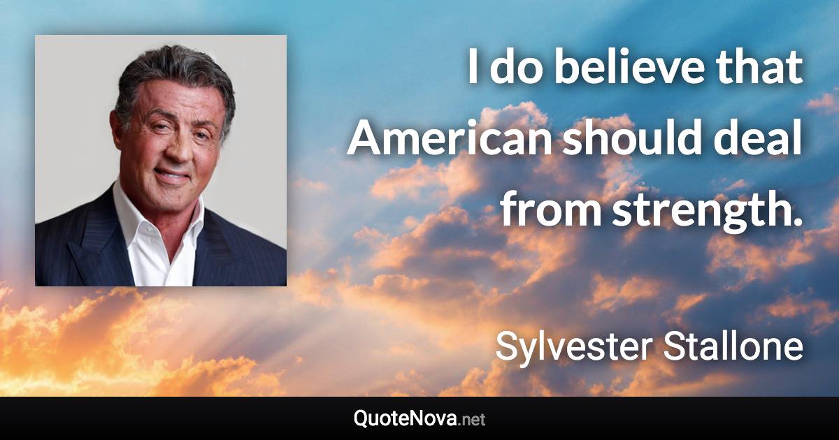 I do believe that American should deal from strength. - Sylvester Stallone quote