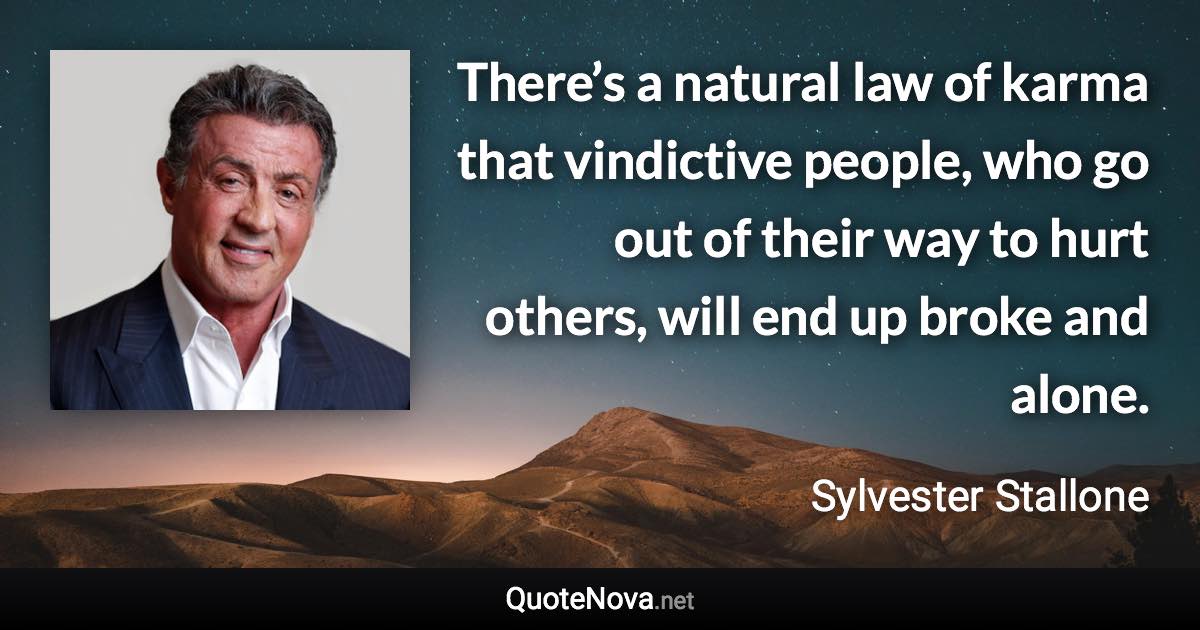 There’s a natural law of karma that vindictive people, who go out of their way to hurt others, will end up broke and alone. - Sylvester Stallone quote