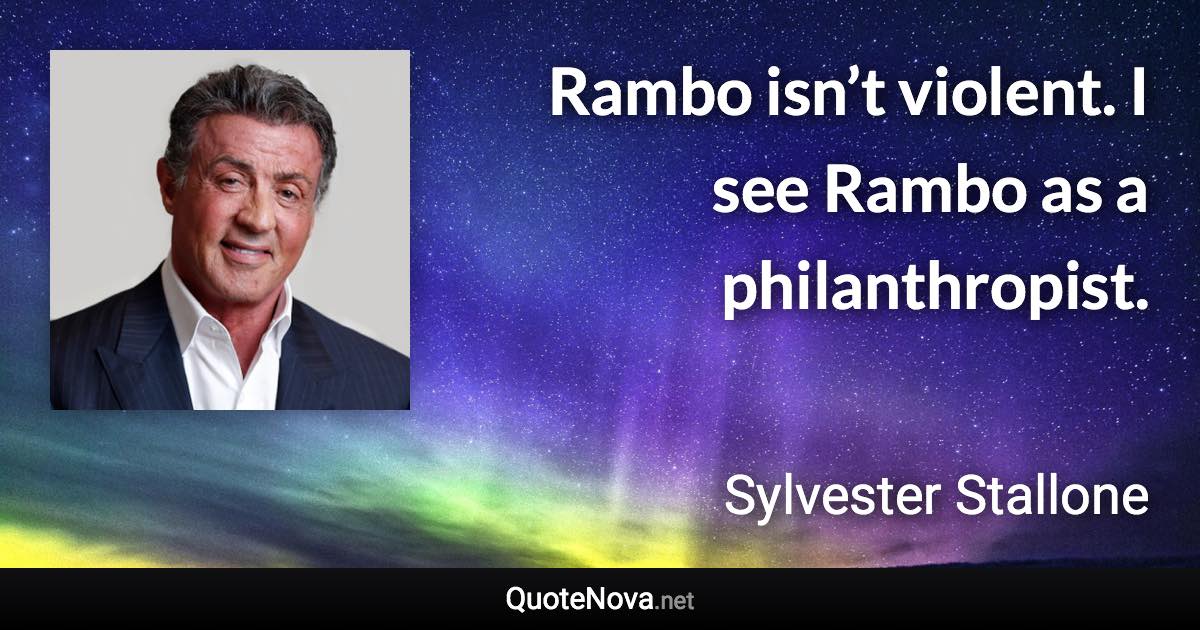 Rambo isn’t violent. I see Rambo as a philanthropist. - Sylvester Stallone quote