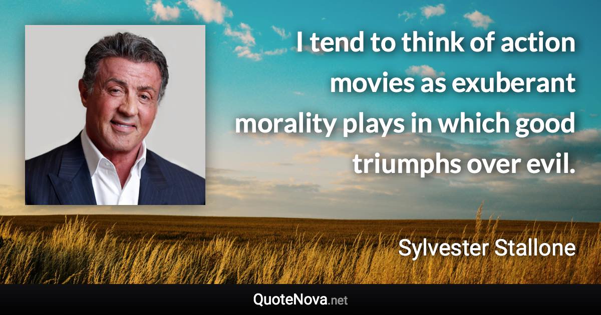 I tend to think of action movies as exuberant morality plays in which good triumphs over evil. - Sylvester Stallone quote