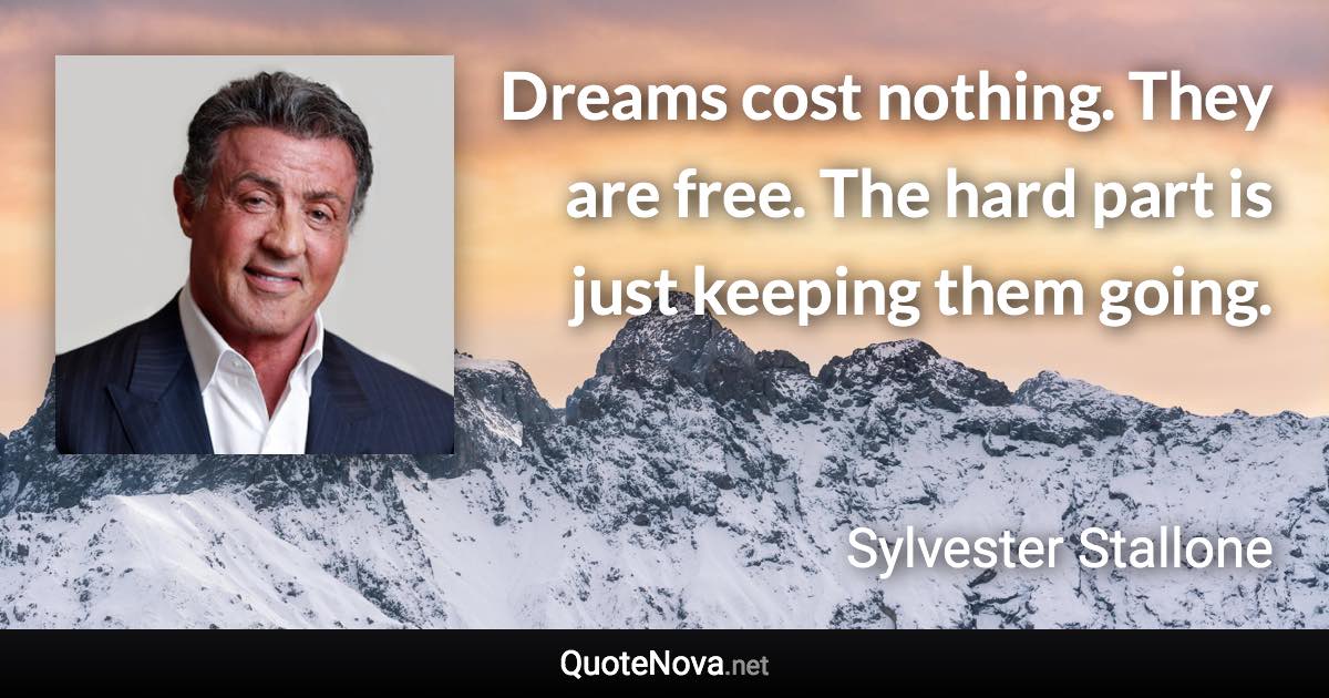 Dreams cost nothing. They are free. The hard part is just keeping them going. - Sylvester Stallone quote