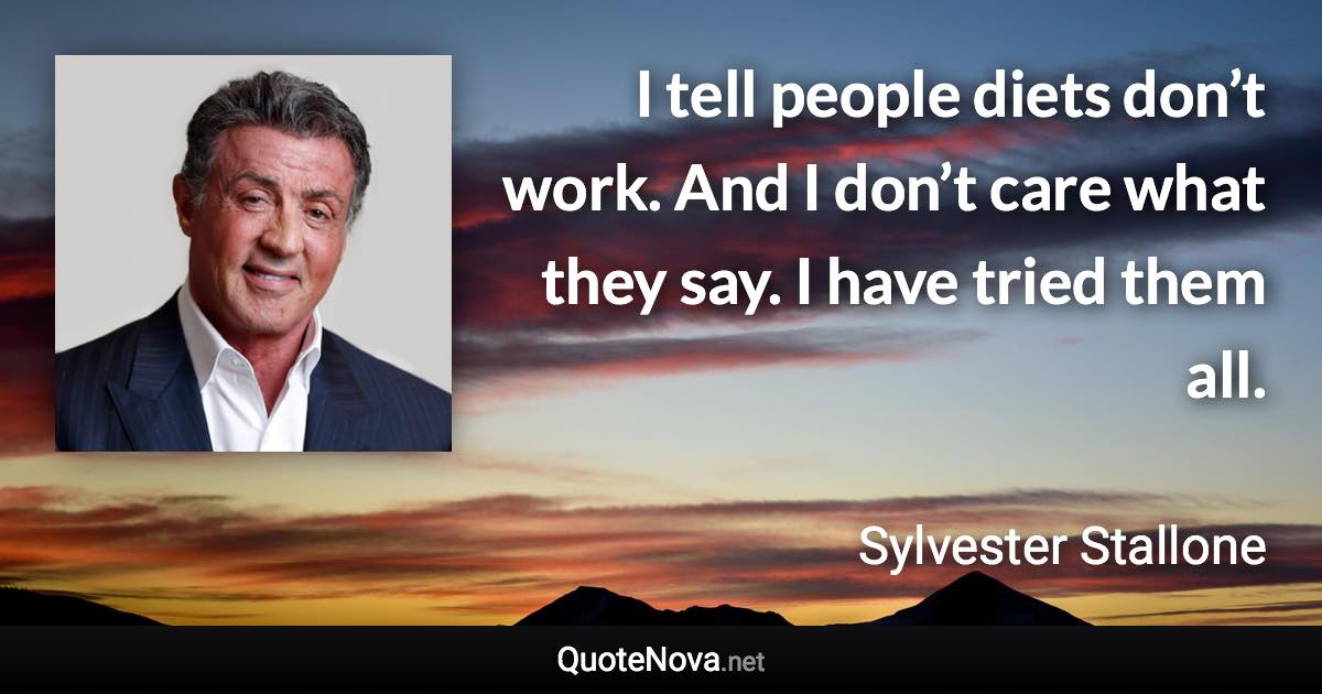 I tell people diets don’t work. And I don’t care what they say. I have tried them all. - Sylvester Stallone quote