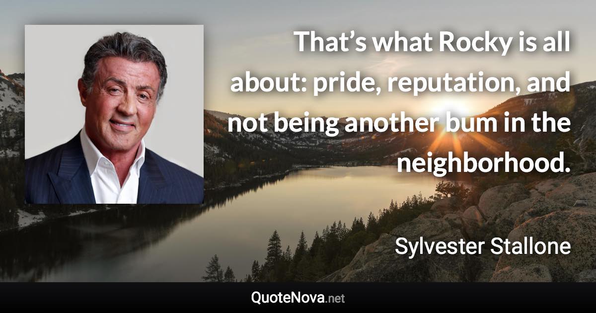 That’s what Rocky is all about: pride, reputation, and not being another bum in the neighborhood. - Sylvester Stallone quote