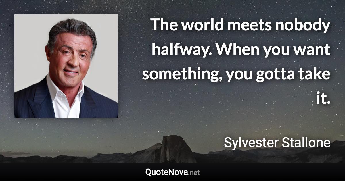 The world meets nobody halfway. When you want something, you gotta take it. - Sylvester Stallone quote