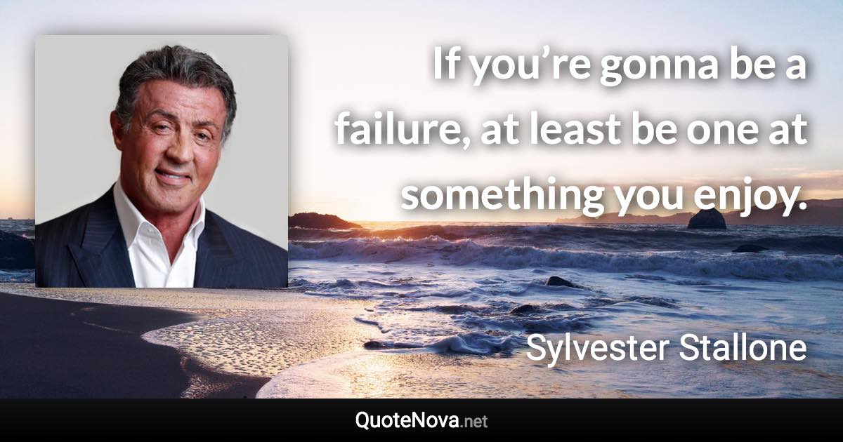If you’re gonna be a failure, at least be one at something you enjoy. - Sylvester Stallone quote