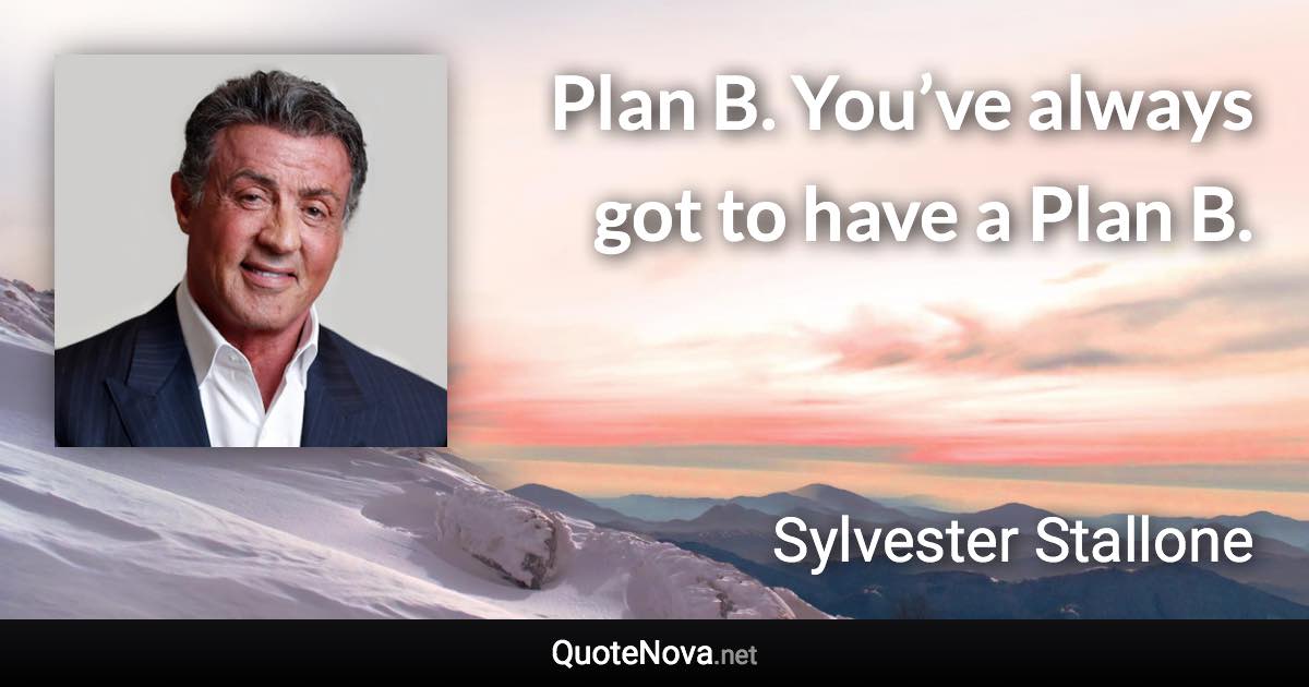 Plan B. You’ve always got to have a Plan B. - Sylvester Stallone quote