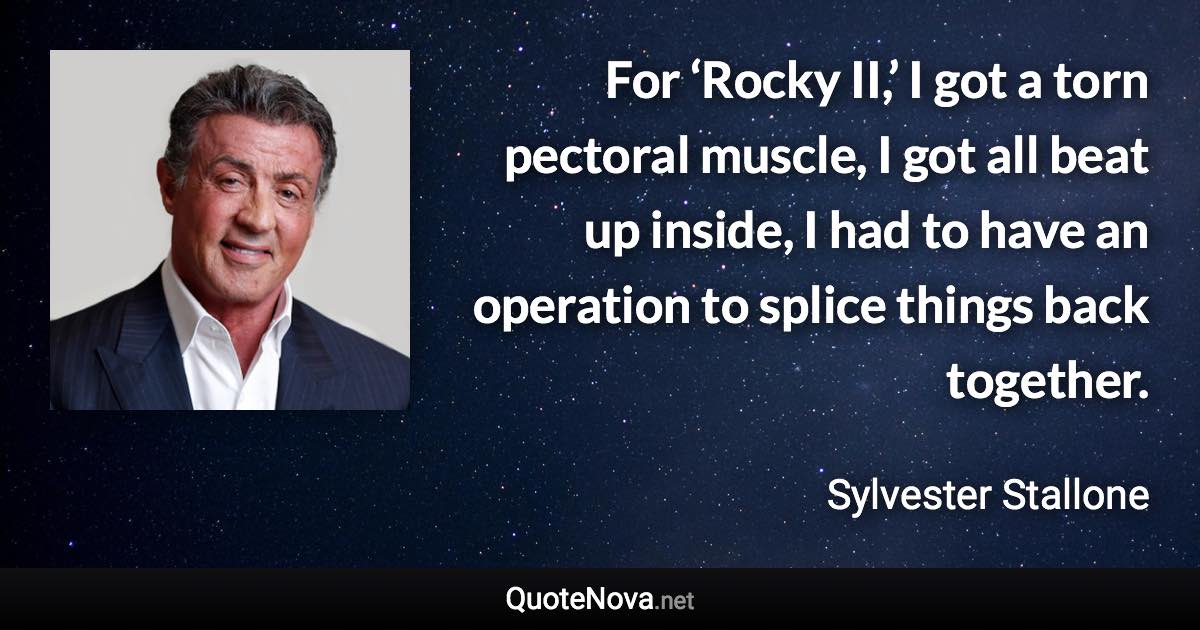 For ‘Rocky II,’ I got a torn pectoral muscle, I got all beat up inside, I had to have an operation to splice things back together. - Sylvester Stallone quote