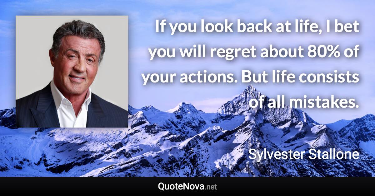 If you look back at life, I bet you will regret about 80% of your actions. But life consists of all mistakes. - Sylvester Stallone quote