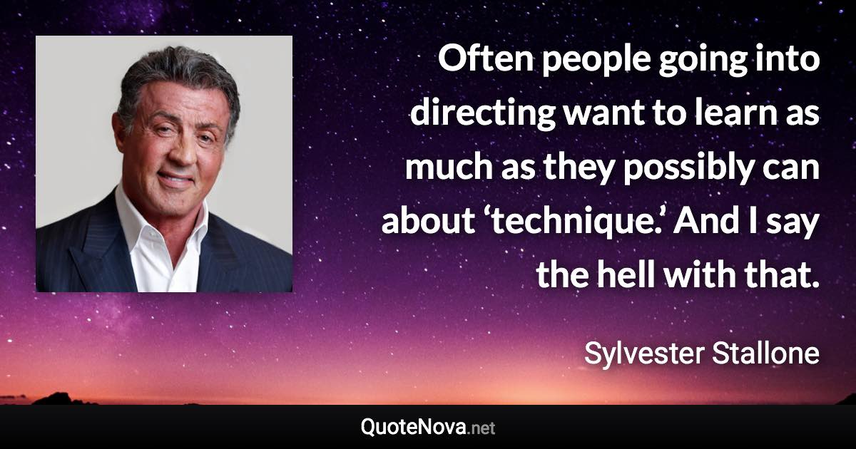 Often people going into directing want to learn as much as they possibly can about ‘technique.’ And I say the hell with that. - Sylvester Stallone quote