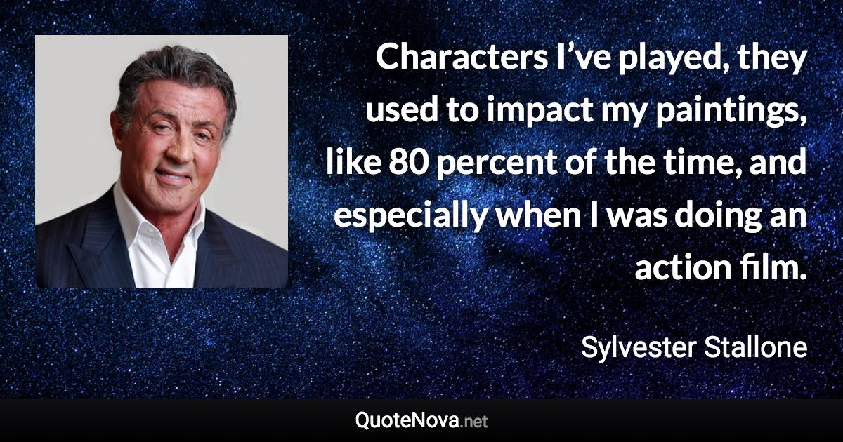 Characters I’ve played, they used to impact my paintings, like 80 percent of the time, and especially when I was doing an action film. - Sylvester Stallone quote