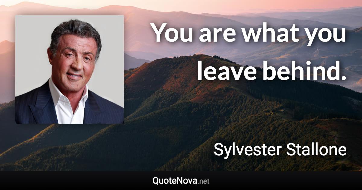 You are what you leave behind. - Sylvester Stallone quote