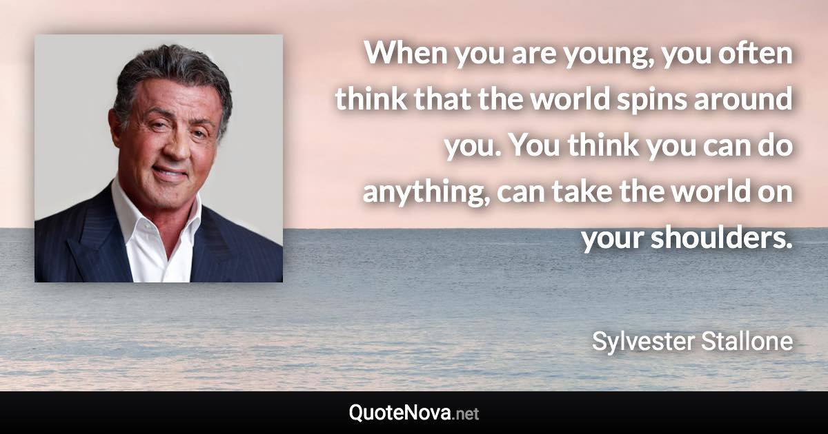 When you are young, you often think that the world spins around you. You think you can do anything, can take the world on your shoulders. - Sylvester Stallone quote