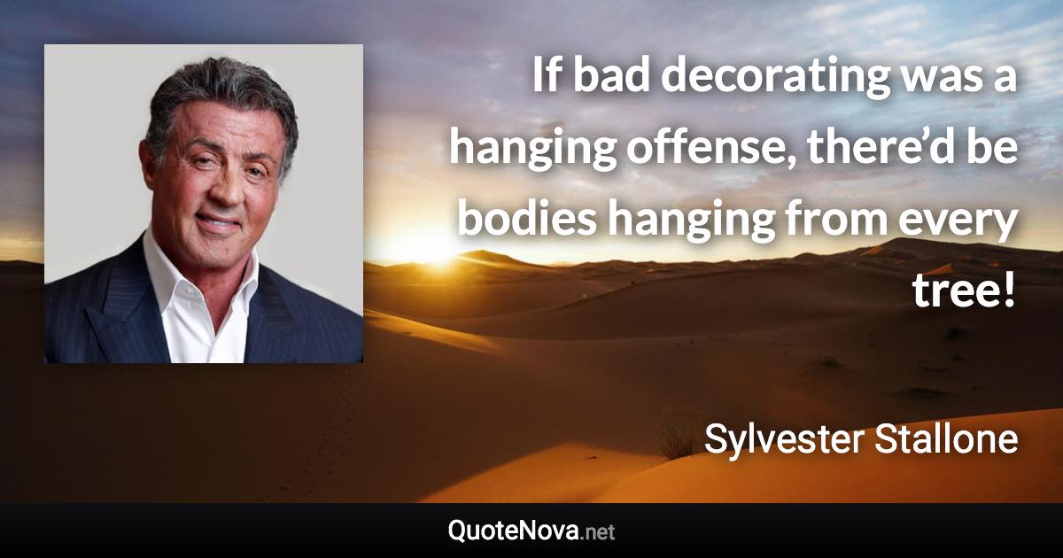 If bad decorating was a hanging offense, there’d be bodies hanging from every tree! - Sylvester Stallone quote