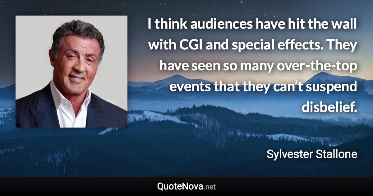 I think audiences have hit the wall with CGI and special effects. They have seen so many over-the-top events that they can’t suspend disbelief. - Sylvester Stallone quote