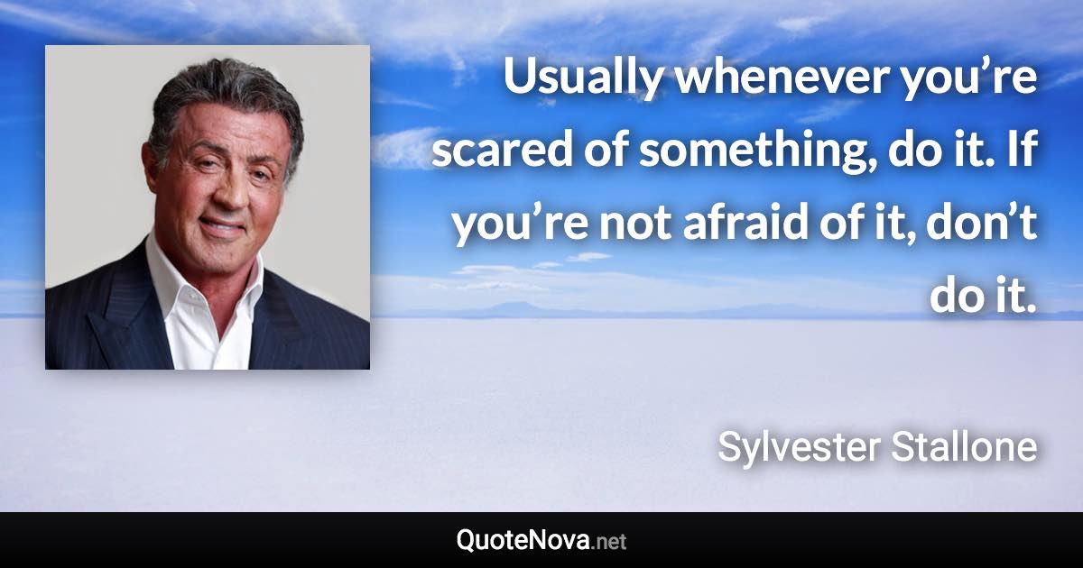 Usually whenever you’re scared of something, do it. If you’re not afraid of it, don’t do it. - Sylvester Stallone quote